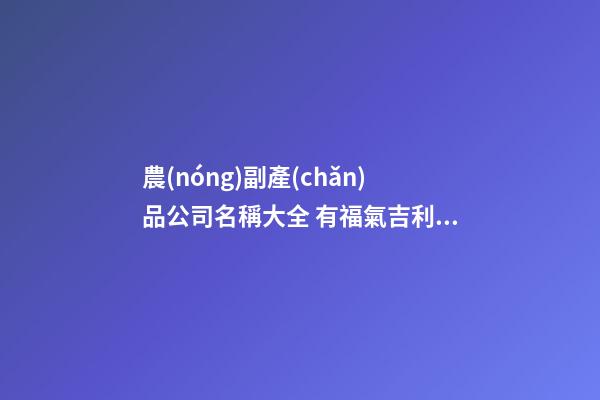 農(nóng)副產(chǎn)品公司名稱大全 有福氣吉利企業(yè)名,起名之家-第1張-公司起名-玄機派